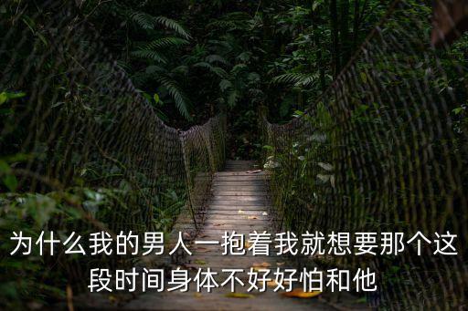 為什么我的男人一抱著我就想要那個(gè)這段時(shí)間身體不好好怕和他