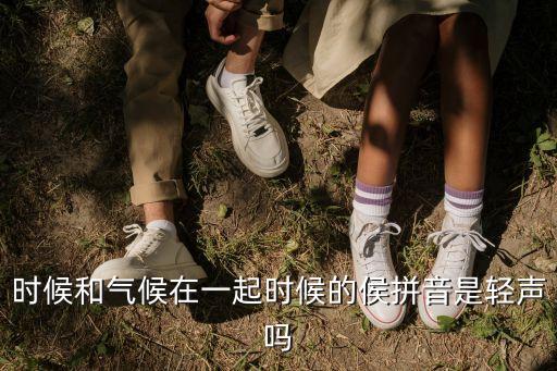 時(shí)候和氣候在一起時(shí)候的侯拼音是輕聲嗎