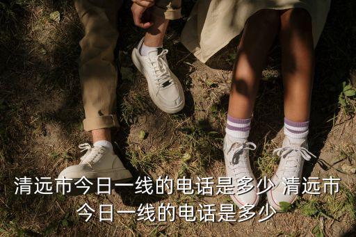清遠市今日一線的電話是多少 清遠市今日一線的電話是多少