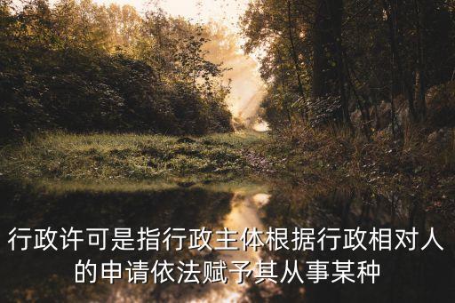 行政許可，行政許可是指行政主體根據(jù)行政相對人的申請依法賦予其從事某種