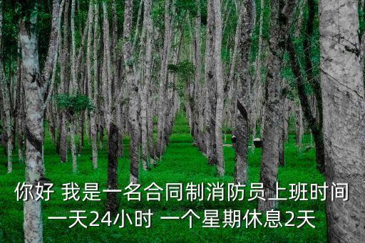 你好 我是一名合同制消防員上班時(shí)間一天24小時(shí) 一個(gè)星期休息2天