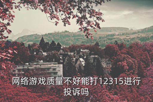 網(wǎng)絡(luò)游戲質(zhì)量不好能打12315進行投訴嗎