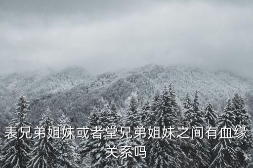 表兄妹有血緣關(guān)系嗎，表兄弟姐妹或者堂兄弟姐妹之間有血緣關(guān)系嗎
