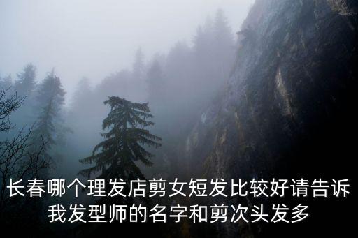 長(zhǎng)春哪個(gè)理發(fā)店剪女短發(fā)比較好請(qǐng)告訴我發(fā)型師的名字和剪次頭發(fā)多