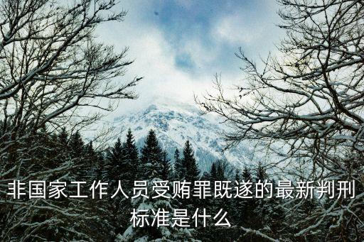 受賄罪量刑標準，非國家工作人員受賄罪既遂的最新判刑標準是什么