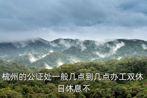 杭州的公證處一般幾點(diǎn)到幾點(diǎn)辦工雙休日休息不