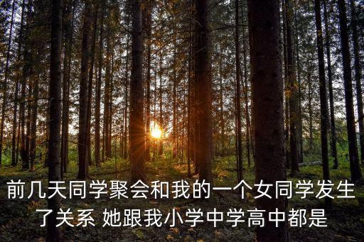 前幾天同學(xué)聚會(huì)和我的一個(gè)女同學(xué)發(fā)生了關(guān)系 她跟我小學(xué)中學(xué)高中都是