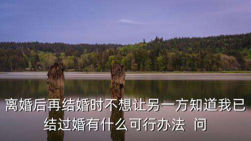 離婚后再結(jié)婚時不想讓另一方知道我已結(jié)過婚有什么可行辦法  問