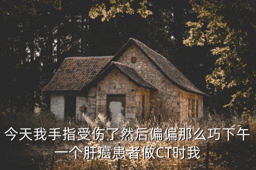 今天我手指受傷了然后偏偏那么巧下午一個(gè)肝癌患者做CT時(shí)我