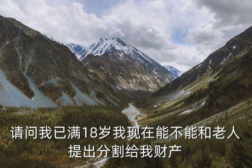 請(qǐng)問(wèn)我已滿18歲我現(xiàn)在能不能和老人提出分割給我財(cái)產(chǎn)