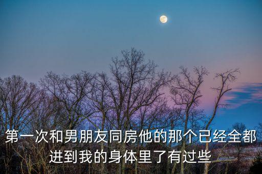 第一次和男朋友同房他的那個已經(jīng)全都進(jìn)到我的身體里了有過些