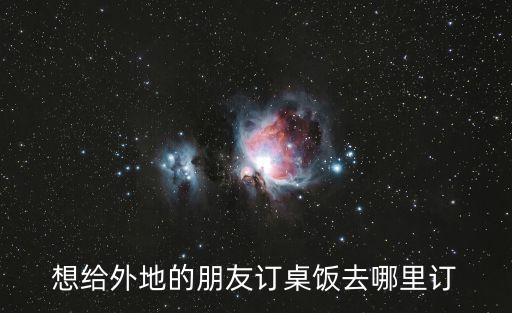 想給外地的朋友訂桌飯去哪里訂