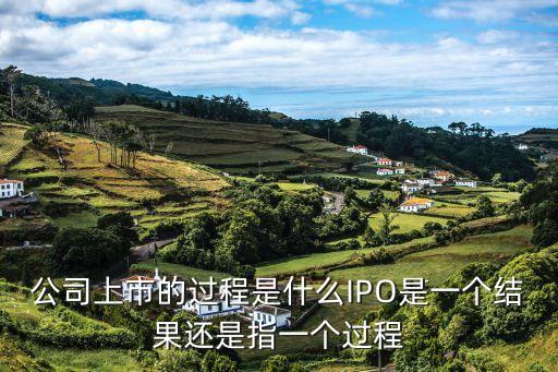公司上市的過程是什么IPO是一個結(jié)果還是指一個過程