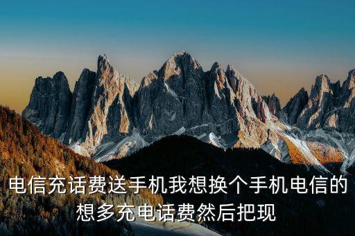 電信充話費(fèi)送手機(jī)，電信充話費(fèi)送手機(jī)我想換個(gè)手機(jī)電信的想多充電話費(fèi)然后把現(xiàn)