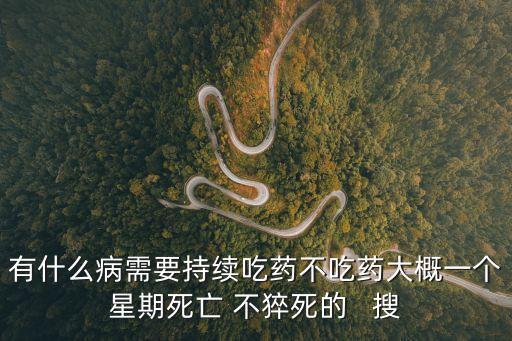 有什么病需要持續(xù)吃藥不吃藥大概一個(gè)星期死亡 不猝死的   搜