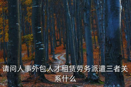 人才租賃，請問人事外包人才租賃勞務(wù)派遣三者關(guān)系什么