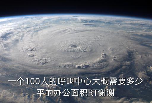 一個(gè)100人的呼叫中心大概需要多少平的辦公面積RT謝謝