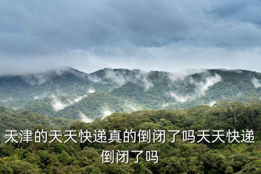 天津的天天快遞真的倒閉了嗎天天快遞倒閉了嗎
