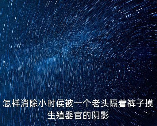 怎樣消除小時侯被一個老頭隔著褲子摸生殖器官的陰影