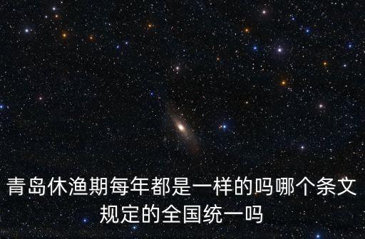 青島休漁期每年都是一樣的嗎哪個(gè)條文規(guī)定的全國(guó)統(tǒng)一嗎