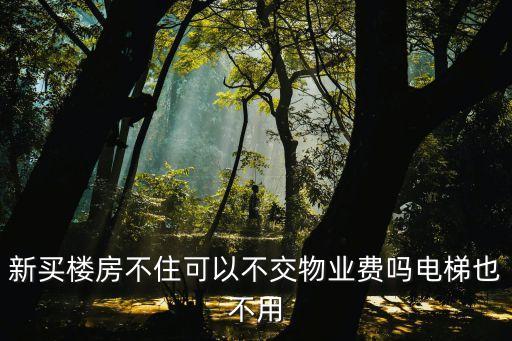 新買樓房不住可以不交物業(yè)費(fèi)嗎電梯也不用