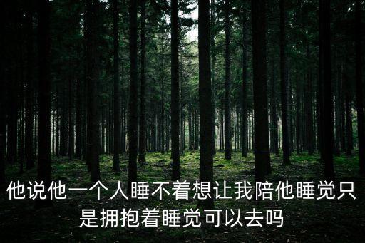他說他一個人睡不著想讓我陪他睡覺只是擁抱著睡覺可以去嗎