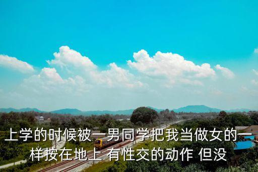男同桌操我，我是一個(gè)高三的女生在操場(chǎng)上男生摸我下體我又不能說什么我該