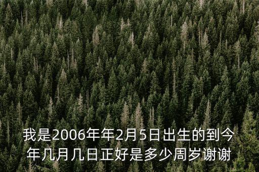 我是2006年年2月5日出生的到今年幾月幾日正好是多少周歲謝謝