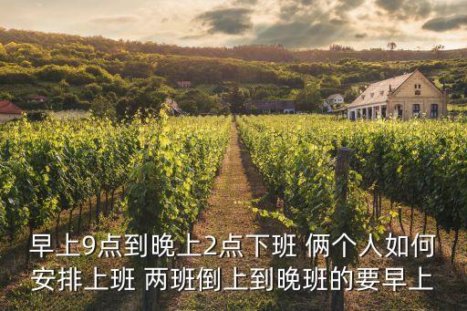 早上9點(diǎn)到晚上2點(diǎn)下班 倆個(gè)人如何安排上班 兩班倒上到晚班的要早上