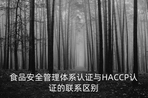 食品安全管理體系認證與HACCP認證的聯(lián)系區(qū)別