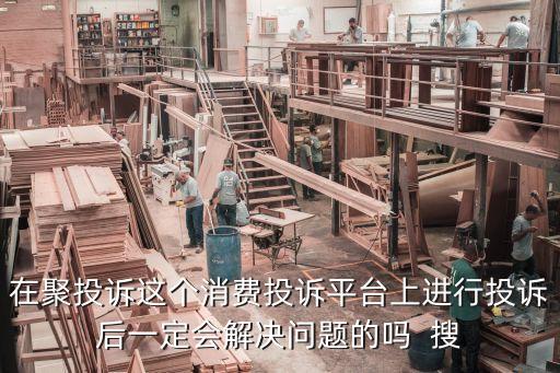 聚投訴，在聚投訴這個(gè)消費(fèi)投訴平臺(tái)上進(jìn)行投訴后一定會(huì)解決問(wèn)題的嗎  搜