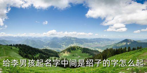 李紹南，給李男孩起名字中間是紹子的字怎么起
