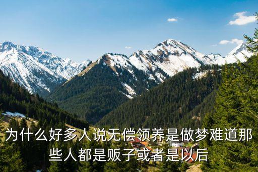 為什么好多人說(shuō)無(wú)償領(lǐng)養(yǎng)是做夢(mèng)難道那些人都是販子或者是以后