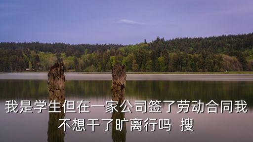 我是學(xué)生但在一家公司簽了勞動合同我不想干了曠離行嗎  搜