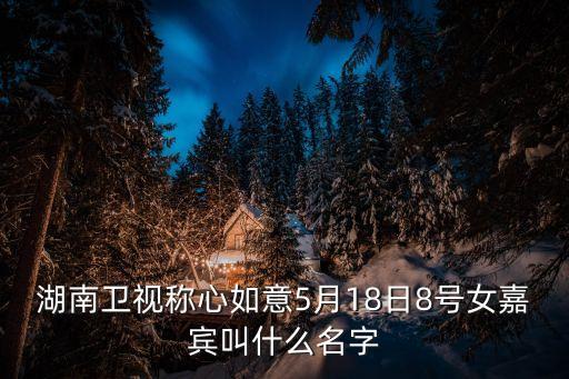 湖南衛(wèi)視稱心如意5月18日8號(hào)女嘉賓叫什么名字