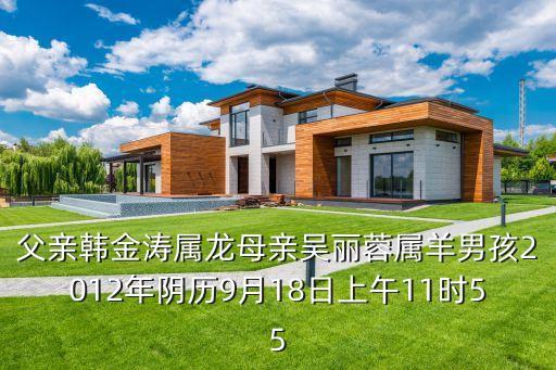 父親韓金濤屬龍母親吳麗蓉屬羊男孩2012年陰歷9月18日上午11時(shí)55