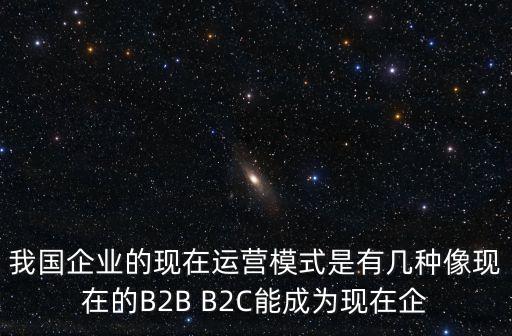 我國企業(yè)的現(xiàn)在運(yùn)營模式是有幾種像現(xiàn)在的B2B B2C能成為現(xiàn)在企