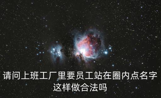 請(qǐng)問(wèn)上班工廠里要員工站在圈內(nèi)點(diǎn)名字這樣做合法嗎