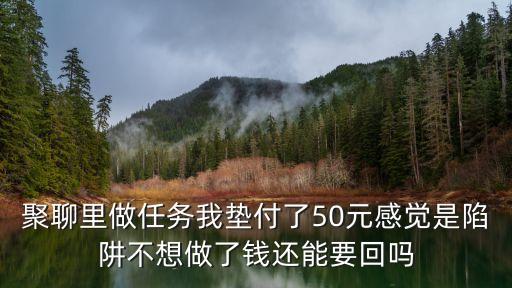 聚聊里做任務(wù)我墊付了50元感覺是陷阱不想做了錢還能要回嗎