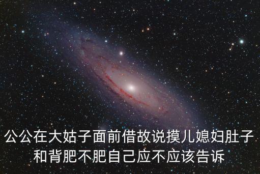 公公在大姑子面前借故說摸兒媳婦肚子和背肥不肥自己應(yīng)不應(yīng)該告訴