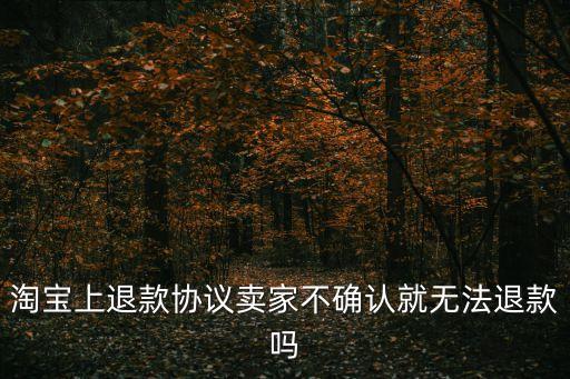 退款協(xié)議，淘寶上退款協(xié)議賣家不確認就無法退款嗎