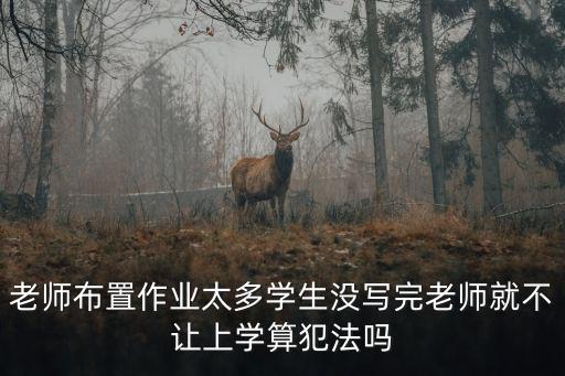 老師布置作業(yè)太多犯法嗎，老師布置作業(yè)太多學(xué)生沒寫完老師就不讓上學(xué)算犯法嗎