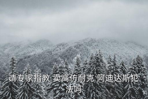 請專家指教 賣高仿耐克 阿迪達(dá)斯犯法嗎