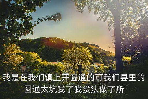 在鎮(zhèn)上開(kāi)個(gè)快遞虧死了，我是在我們鎮(zhèn)上開(kāi)圓通的可我們縣里的圓通太坑我了我沒(méi)法做了所