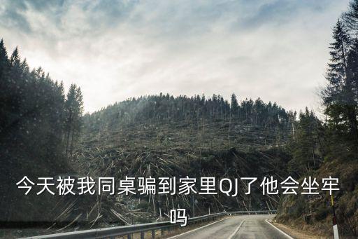 今天被我同桌騙到家里QJ了他會坐牢嗎