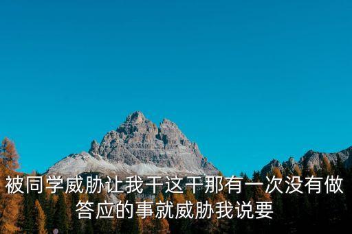 被同學(xué)威脅讓我干這干那有一次沒有做答應(yīng)的事就威脅我說要