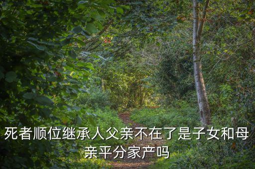 死者順位繼承人父親不在了是子女和母親平分家產(chǎn)嗎
