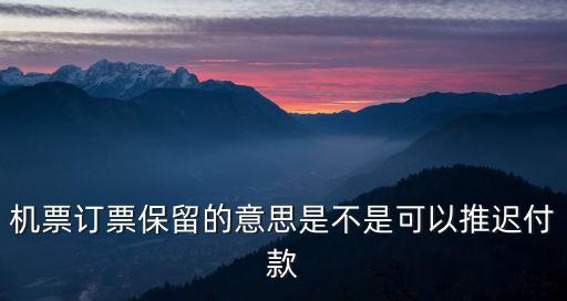 機(jī)票訂票保留的意思是不是可以推遲付款