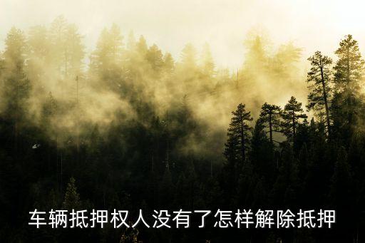 車輛抵押權(quán)人沒有了怎樣解除抵押
