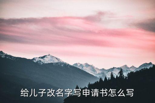 小孩改名字申請(qǐng)書模板，給兒子改名字寫申請(qǐng)書怎么寫
